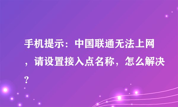 手机提示：中国联通无法上网，请设置接入点名称，怎么解决？