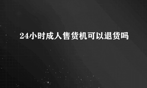 24小时成人售货机可以退货吗