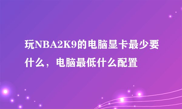 玩NBA2K9的电脑显卡最少要什么，电脑最低什么配置