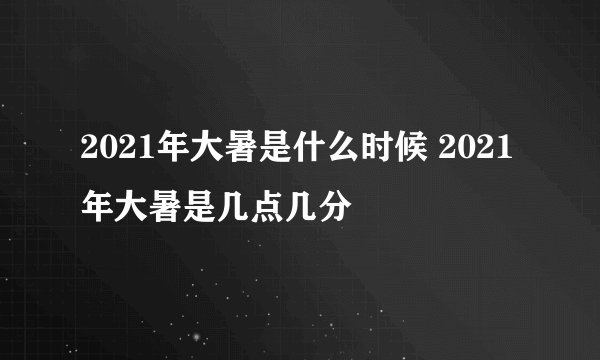 2021年大暑是什么时候 2021年大暑是几点几分