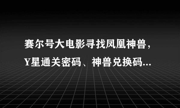 赛尔号大电影寻找凤凰神兽，Y星通关密码、神兽兑换码、赛尔号2新手礼包兑换码是什么？
