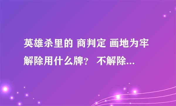 英雄杀里的 商判定 画地为牢解除用什么牌？ 不解除又要怎么操作？ 雷的判定 解除与过下一个又是怎么判定？