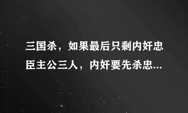 三国杀，如果最后只剩内奸忠臣主公三人，内奸要先杀忠臣，再杀主公才算赢？还是直接杀主公就行？