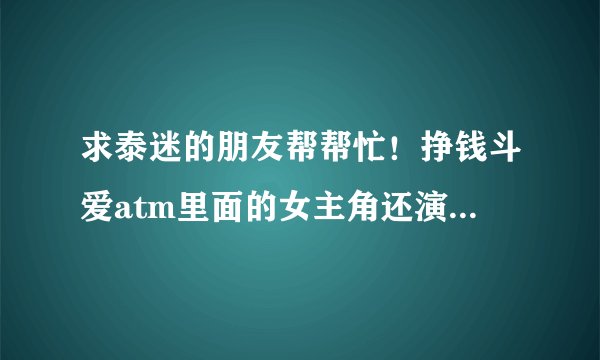 求泰迷的朋友帮帮忙！挣钱斗爱atm里面的女主角还演过什么电影？