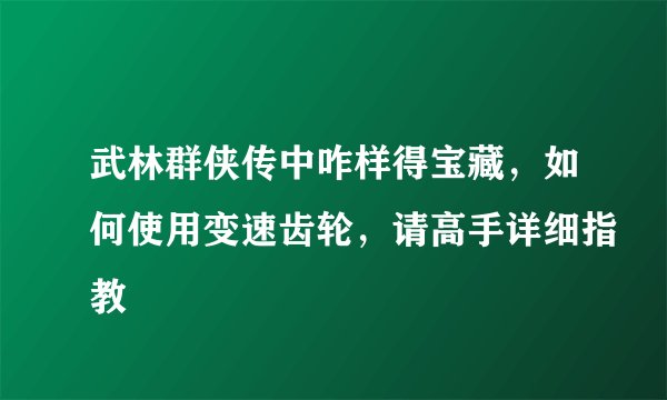 武林群侠传中咋样得宝藏，如何使用变速齿轮，请高手详细指教