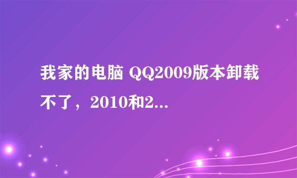 我家的电脑 QQ2009版本卸载不了，2010和2011版本又下载不下来，现在QQ提示2009版本已经不能用了··