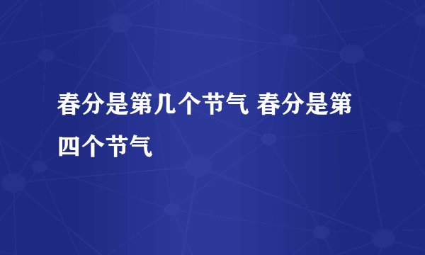 春分是第几个节气 春分是第四个节气