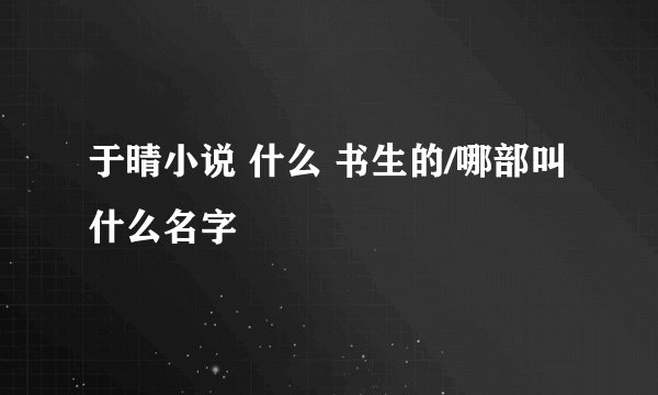 于晴小说 什么 书生的/哪部叫什么名字