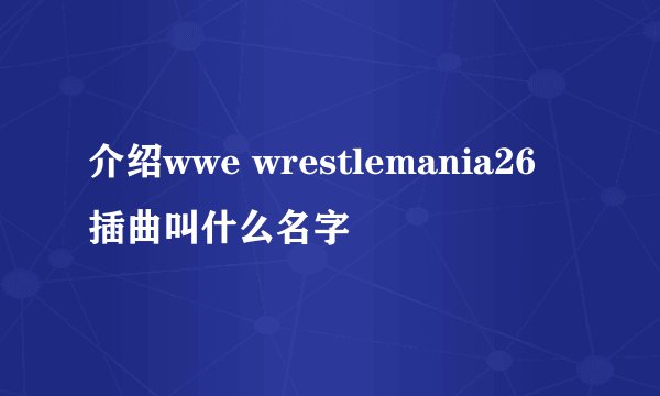介绍wwe wrestlemania26 插曲叫什么名字