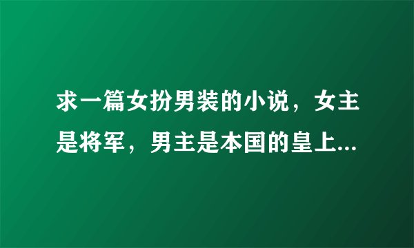 求一篇女扮男装的小说，女主是将军，男主是本国的皇上，女主从小女扮男装和男主一起长大，后来女主假死离