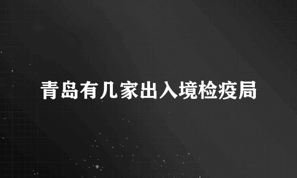 青岛有几家出入境检疫局