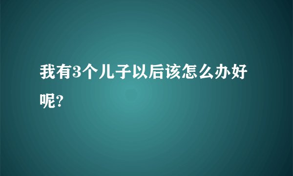 我有3个儿子以后该怎么办好呢?
