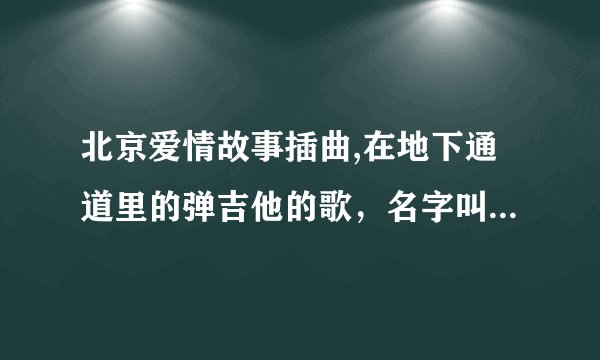 北京爱情故事插曲,在地下通道里的弹吉他的歌，名字叫什么？？