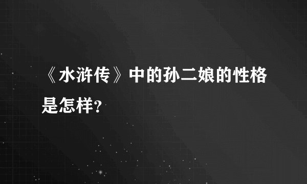 《水浒传》中的孙二娘的性格是怎样？