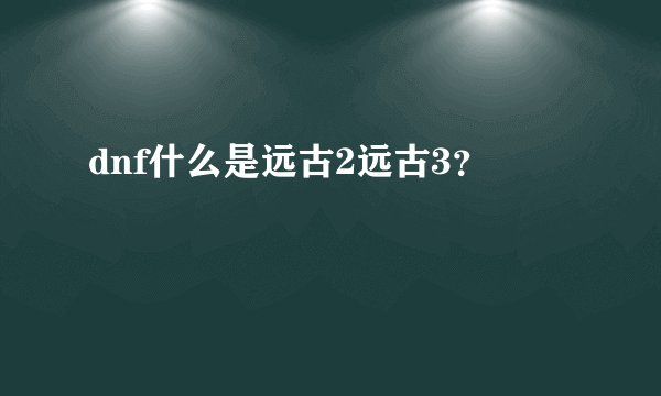 dnf什么是远古2远古3？