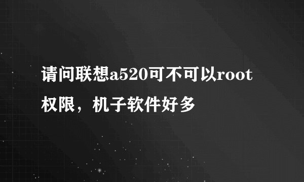 请问联想a520可不可以root权限，机子软件好多