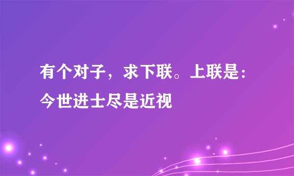 有个对子，求下联。上联是：今世进士尽是近视