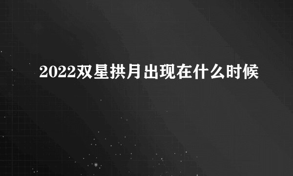 2022双星拱月出现在什么时候