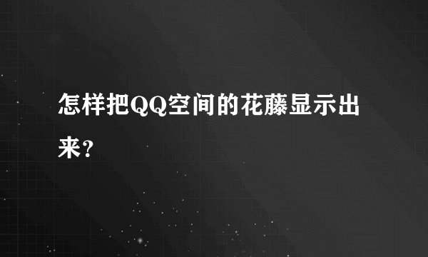 怎样把QQ空间的花藤显示出来？