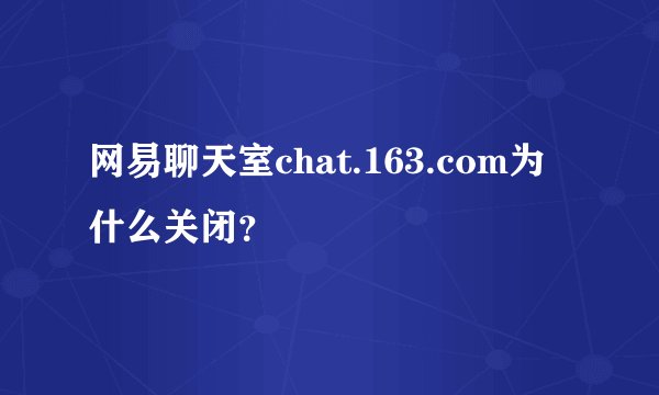 网易聊天室chat.163.com为什么关闭？