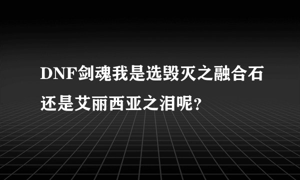 DNF剑魂我是选毁灭之融合石还是艾丽西亚之泪呢？