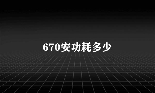 670安功耗多少