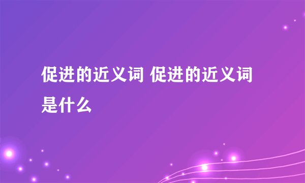 促进的近义词 促进的近义词是什么