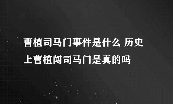 曹植司马门事件是什么 历史上曹植闯司马门是真的吗