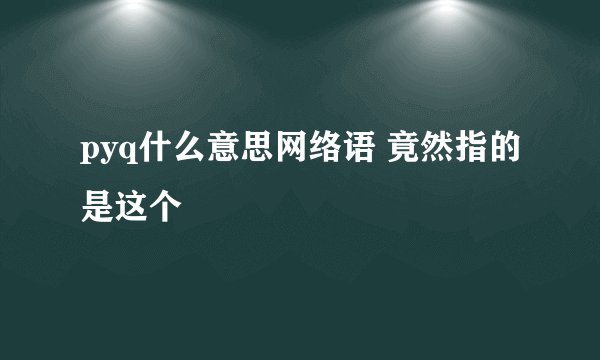 pyq什么意思网络语 竟然指的是这个