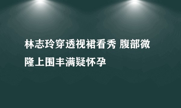林志玲穿透视裙看秀 腹部微隆上围丰满疑怀孕
