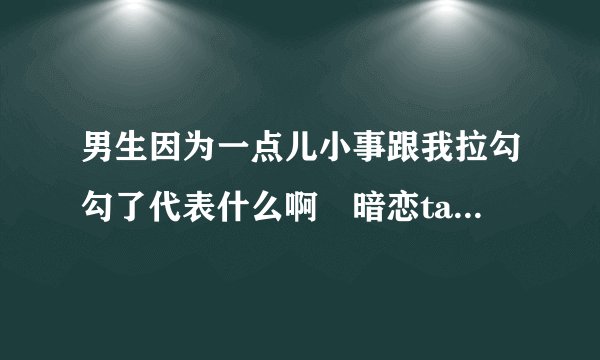 男生因为一点儿小事跟我拉勾勾了代表什么啊🤔暗恋ta好久了？
