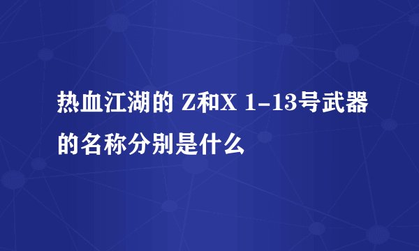 热血江湖的 Z和X 1-13号武器的名称分别是什么
