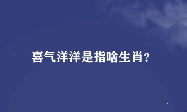 喜气洋洋是指啥生肖？