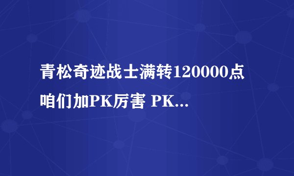 青松奇迹战士满转120000点咱们加PK厉害 PK攻击力高