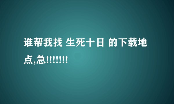 谁帮我找 生死十日 的下载地点,急!!!!!!!