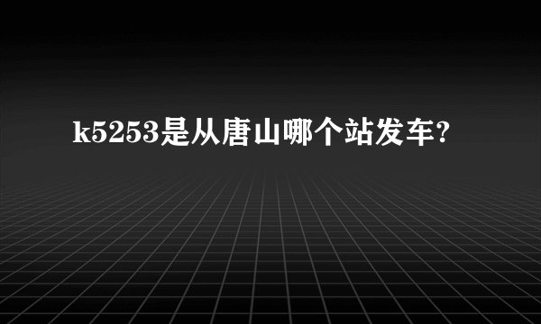 k5253是从唐山哪个站发车?