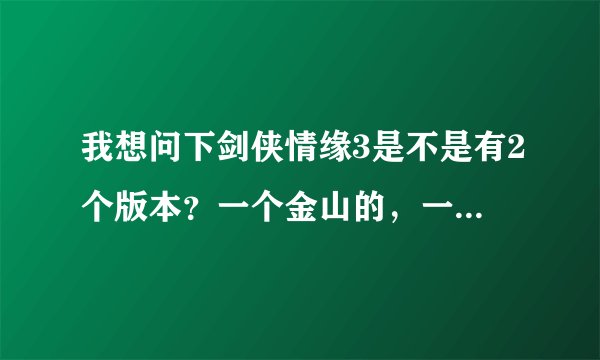 我想问下剑侠情缘3是不是有2个版本？一个金山的，一个盛大的？
