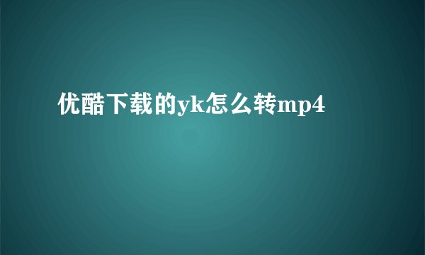优酷下载的yk怎么转mp4