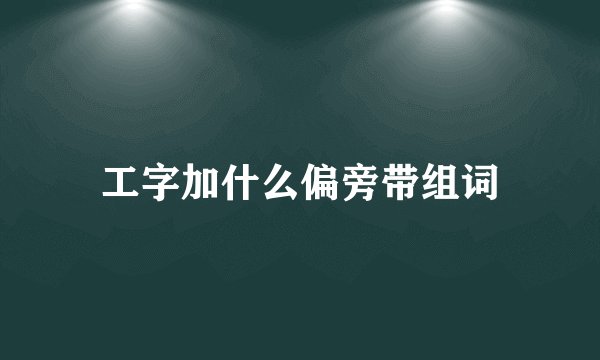 工字加什么偏旁带组词
