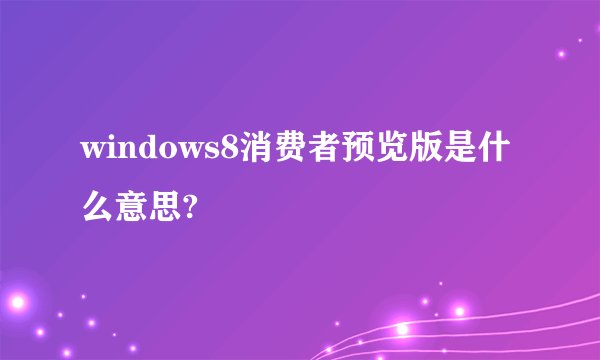 windows8消费者预览版是什么意思?