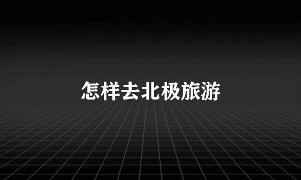 怎样去北极旅游