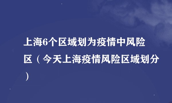上海6个区域划为疫情中风险区（今天上海疫情风险区域划分）