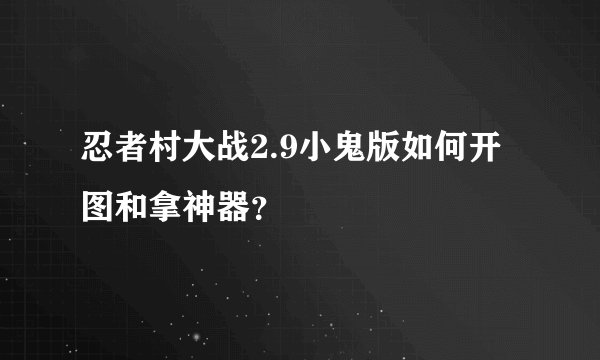 忍者村大战2.9小鬼版如何开图和拿神器？