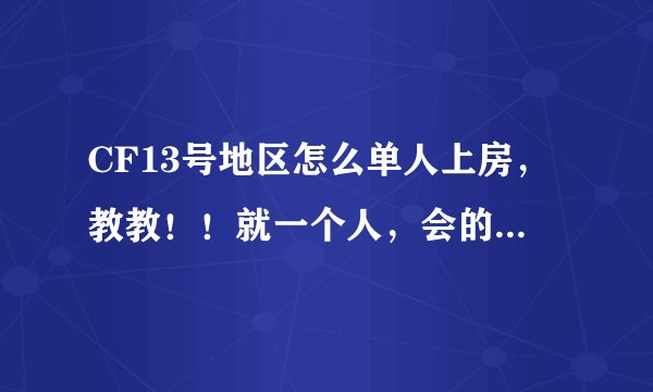 CF13号地区怎么单人上房，教教！！就一个人，会的回答下！1如题 谢谢了