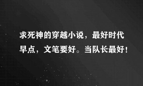 求死神的穿越小说，最好时代早点，文笔要好。当队长最好！