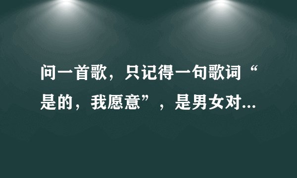 问一首歌，只记得一句歌词“是的，我愿意”，是男女对唱的，滚石30年演唱会听的，不知道叫什么？