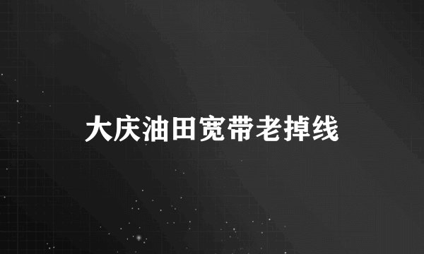 大庆油田宽带老掉线