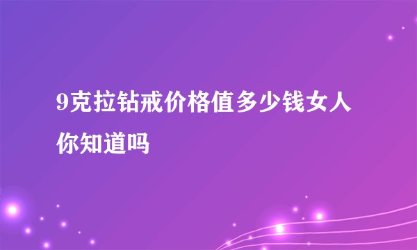 9克拉钻戒价格值多少钱女人你知道吗