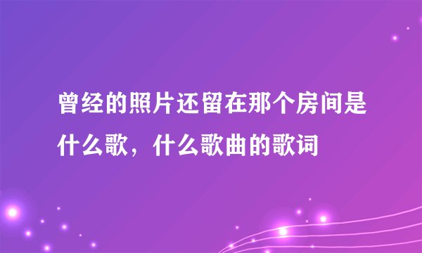 曾经的照片还留在那个房间是什么歌，什么歌曲的歌词
