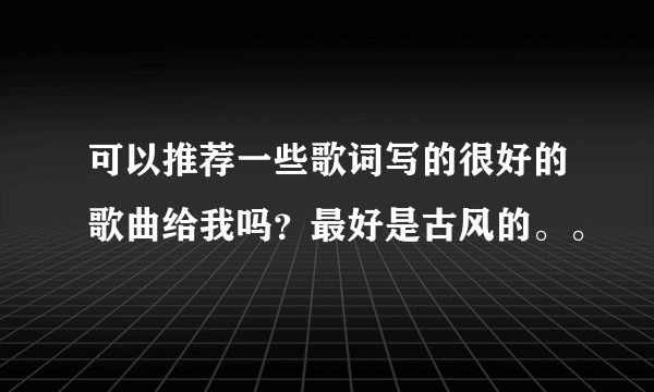 可以推荐一些歌词写的很好的歌曲给我吗？最好是古风的。。